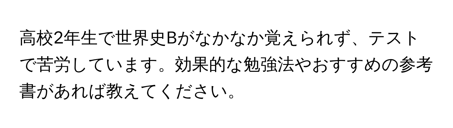 高校2年生で世界史Bがなかなか覚えられず、テストで苦労しています。効果的な勉強法やおすすめの参考書があれば教えてください。