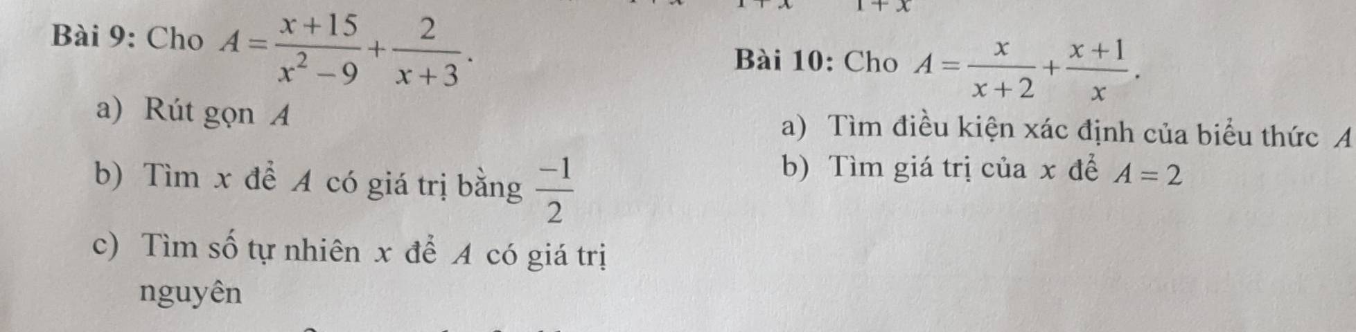 Cho A= (x+15)/x^2-9 + 2/x+3 . 
Bài 10: Cho A= x/x+2 + (x+1)/x . 
a) Rút gọn A a) Tìm điều kiện xác định của biểu thức A
b) Tìm x để A có giá trị bằng  (-1)/2 
b) Tìm giá trị của x để A=2
c) Tìm số tự nhiên x để A có giá trị 
nguyên