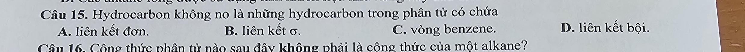 Hydrocarbon không no là những hydrocarbon trong phân tử có chứa
A. liên kết đơn. B. liên kết σ. C. vòng benzene.
D. liên kết bội.
Câu 16. Công thức phân tử nào sau đây không phải là công thức của một alkane?