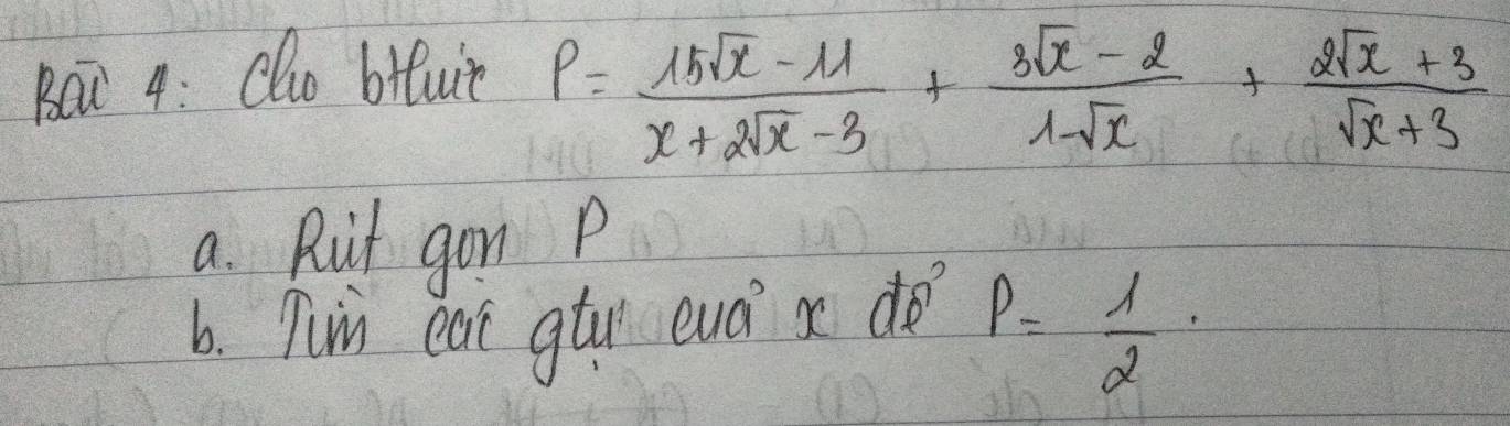 Bai 4: Olo biuit
P= (15sqrt(x)-11)/x+2sqrt(x)-3 + (3sqrt(x)-2)/1-sqrt(x) + (2sqrt(x)+3)/sqrt(x)+3 
a. Ruit gon P
6. Tun eat gty evai x do P= 1/2 ·