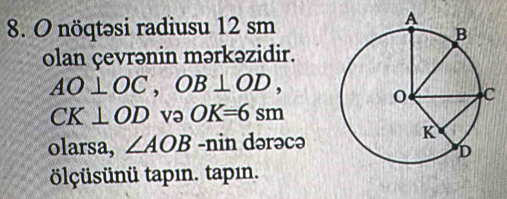 nöqtəsi radiusu 12 sm
olan çevrənin mərkəzidir.
AO⊥ OC, OB⊥ OD,
CK⊥ OD və OK=6sm
olarsa, ∠ AOB -nin dərəcə 
lçüsünü tapın. tapın.