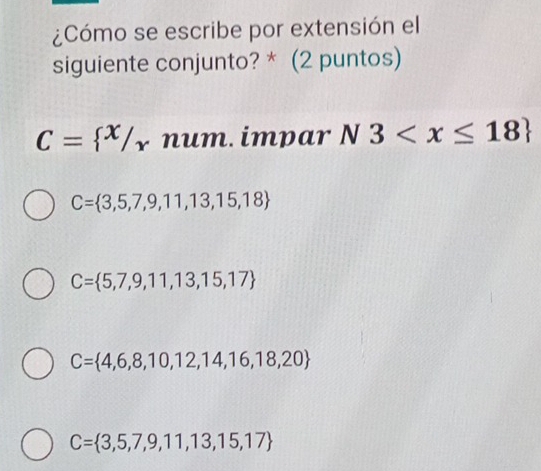 ¿Cómo se escribe por extensión el
siguiente conjunto? * (2 puntos)
C= ^x/_x num. impar N3
C= 3,5,7,9,11,13,15,18
C= 5,7,9,11,13,15,17
C= 4,6,8,10,12,14,16,18,20
C= 3,5,7,9,11,13,15,17