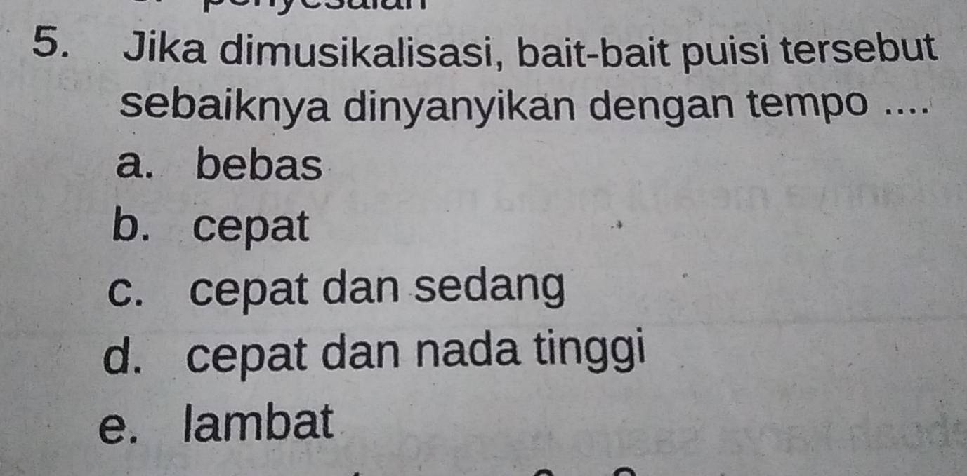 Jika dimusikalisasi, bait-bait puisi tersebut
sebaiknya dinyanyikan dengan tempo ....
a. bebas
b. cepat
c. cepat dan sedang
d. cepat dan nada tinggi
e. lambat