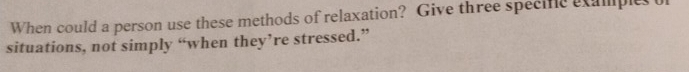 When could a person use these methods of relaxation? Give three specife examples o 
situations, not simply “when they’re stressed.”