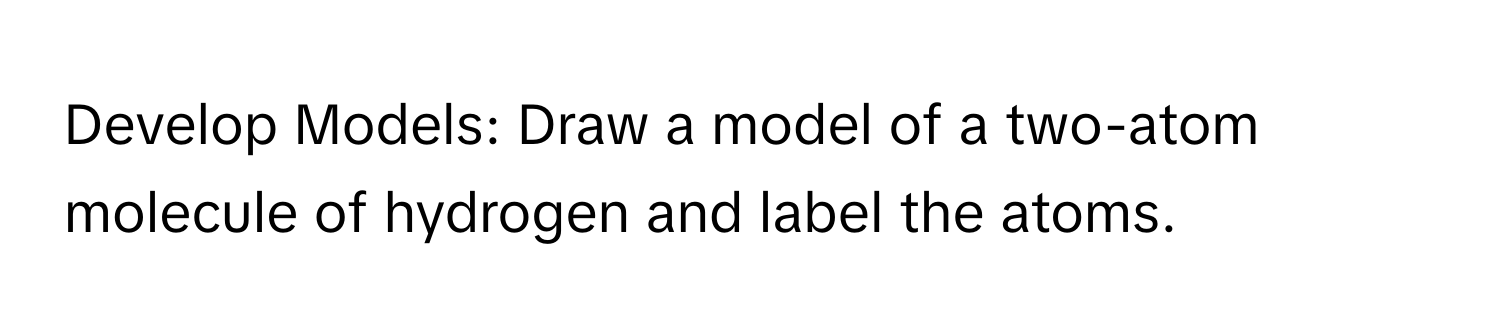 Develop Models: Draw a model of a two-atom molecule of hydrogen and label the atoms.