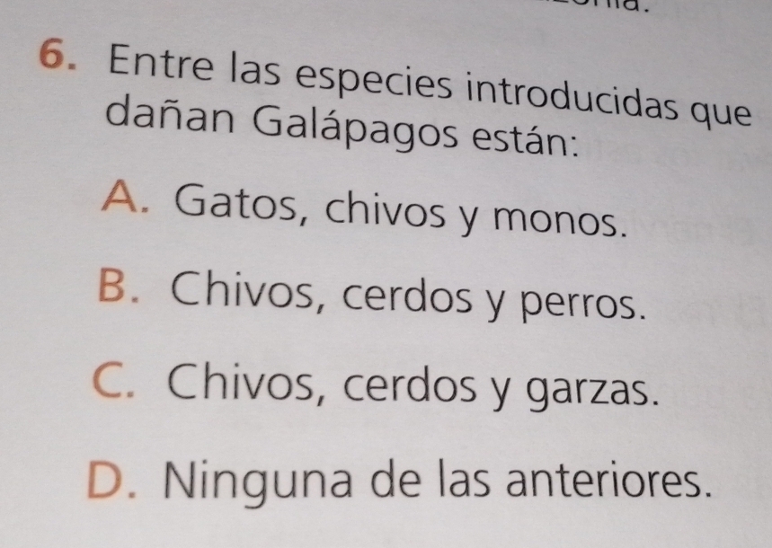 Entre las especies introducidas que
dañan Galápagos están:
A. Gatos, chivos y monos.
B. Chivos, cerdos y perros.
C. Chivos, cerdos y garzas.
D. Ninguna de las anteriores.