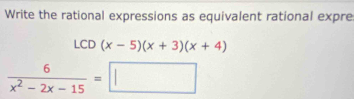 Write the rational expressions as equivalent rational expre
LCD(x-5)(x+3)(x+4)
 6/x^2-2x-15 =□