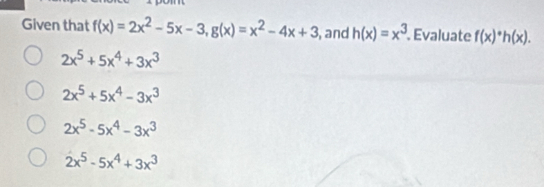 Given that f(x)=2x^2-5x-3, g(x)=x^2-4x+3 , and h(x)=x^3 Evaluate f(x)· h(x).
2x^5+5x^4+3x^3
2x^5+5x^4-3x^3
2x^5-5x^4-3x^3
2x^5-5x^4+3x^3