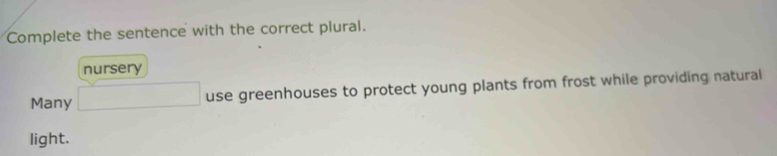 Complete the sentence with the correct plural. 
nursery 
Many □ use greenhouses to protect young plants from frost while providing natural 
light.