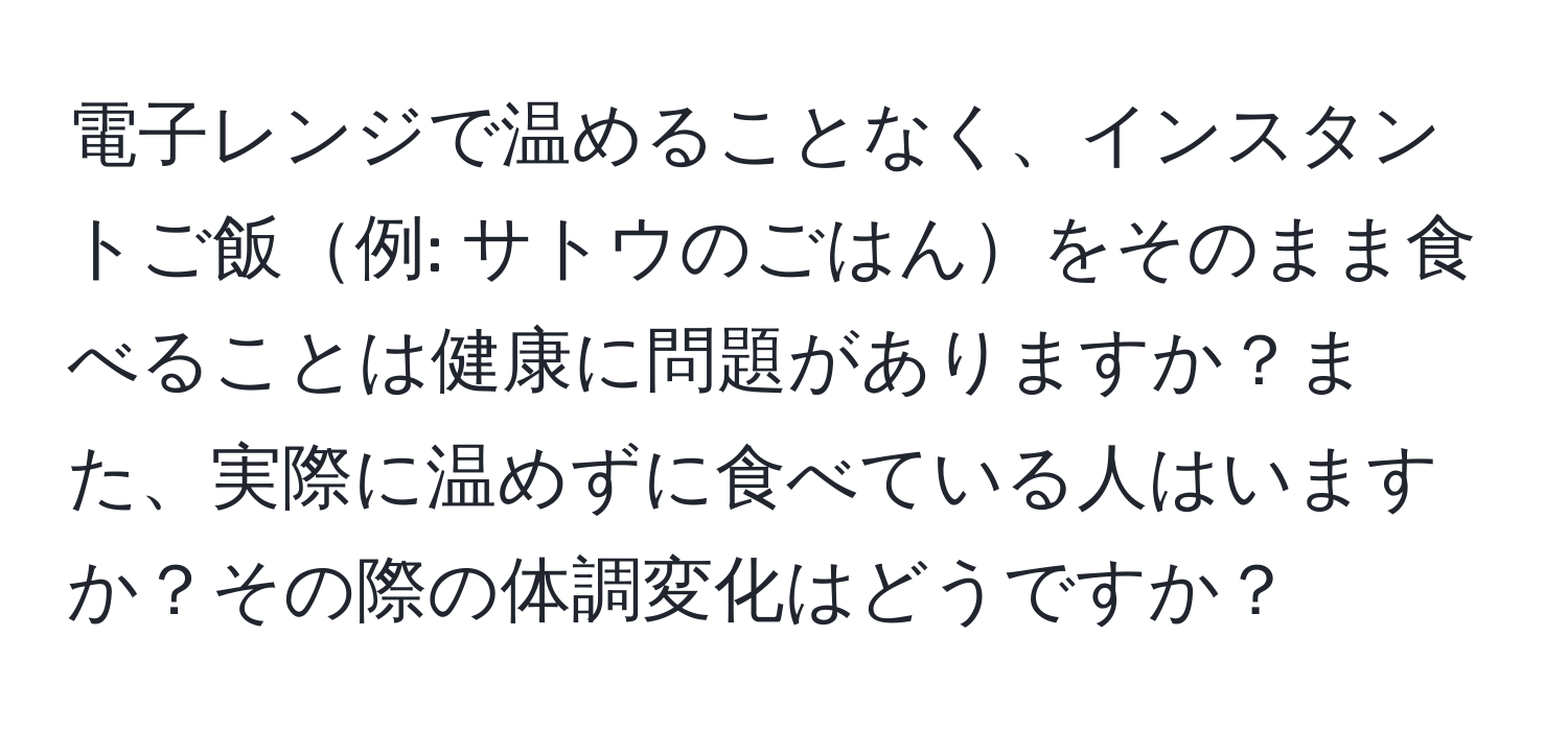 電子レンジで温めることなく、インスタントご飯例: サトウのごはんをそのまま食べることは健康に問題がありますか？また、実際に温めずに食べている人はいますか？その際の体調変化はどうですか？