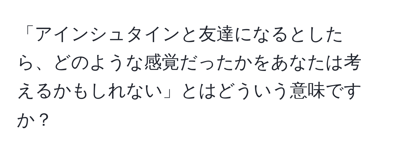 「アインシュタインと友達になるとしたら、どのような感覚だったかをあなたは考えるかもしれない」とはどういう意味ですか？