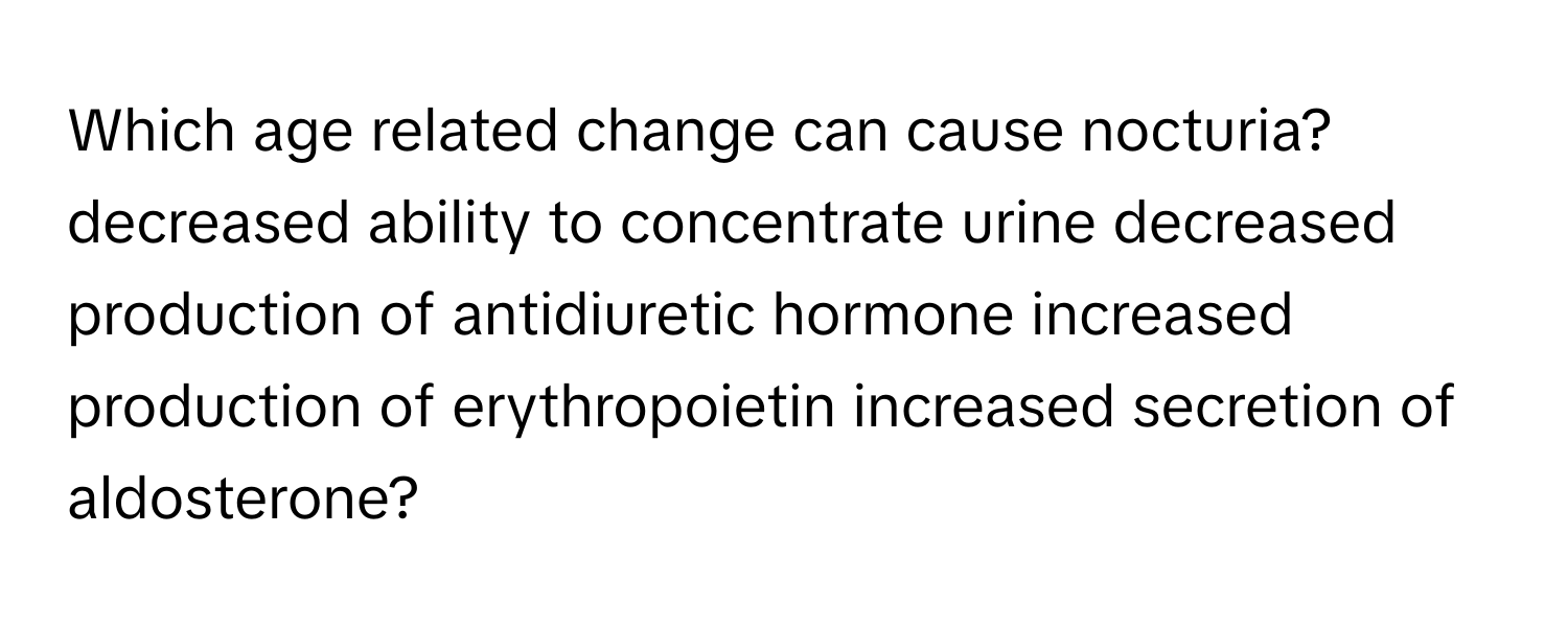 Which age related change can cause nocturia? decreased ability to concentrate urine decreased production of antidiuretic hormone increased production of erythropoietin increased secretion of aldosterone?