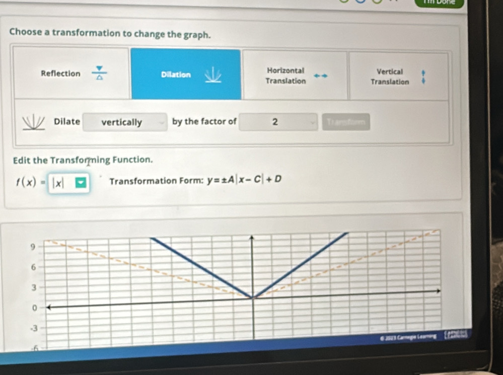 Choose a transformation to change the graph.
Reflection  v/△   Dilation Horizontal Vertical
Translation Translation
Dilate vertically by the factor of 2 Transform
Edit the Transforming Function.
f(x)= Transformation Form: y=± A|x-C|+D