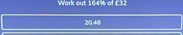 Work out 164% of £32
20.48