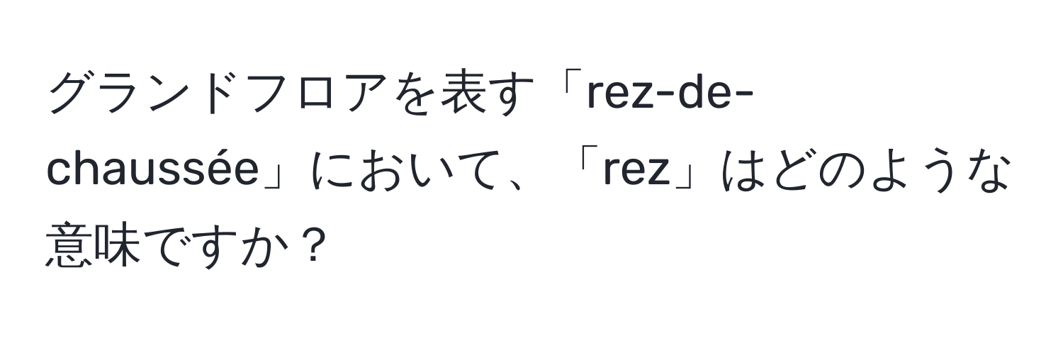 グランドフロアを表す「rez-de-chaussée」において、「rez」はどのような意味ですか？