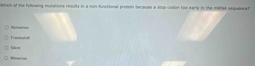 Which of the following mutations results in a non-functional protein because a stop codon too early in the mRNA sequence?
Nonsense
Frameshift
Silent
Missense