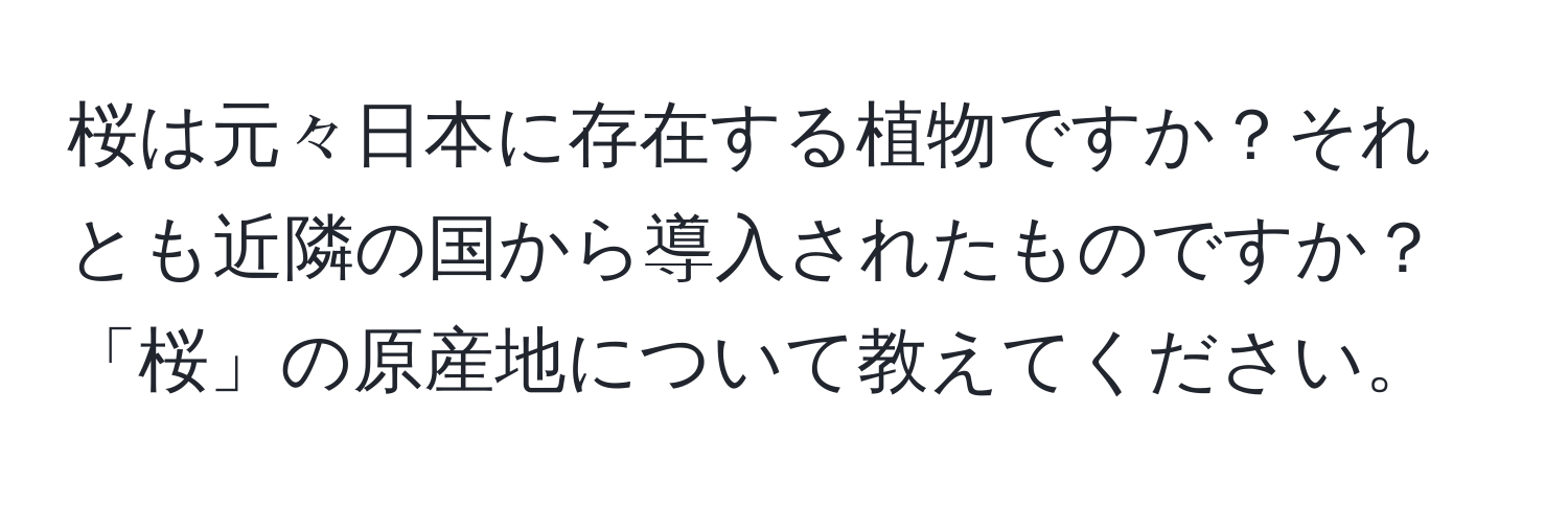 桜は元々日本に存在する植物ですか？それとも近隣の国から導入されたものですか？「桜」の原産地について教えてください。