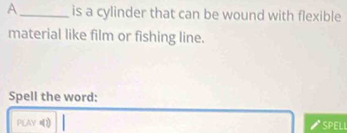 A 
is a cylinder that can be wound with flexible 
material like film or fishing line. 
Spell the word: 
PLAY SPELL