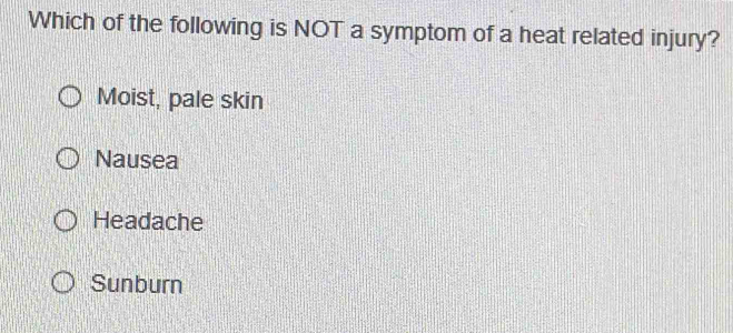 Which of the following is NOT a symptom of a heat related injury?
Moist, pale skin
Nausea
Headache
Sunburn