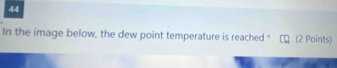 In the image below, the dew point temperature is reached * (2 Points)