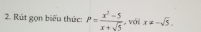 Rút gọn biểu thức: P= (x^2-5)/x+sqrt(5)  , với x!= -sqrt(5).