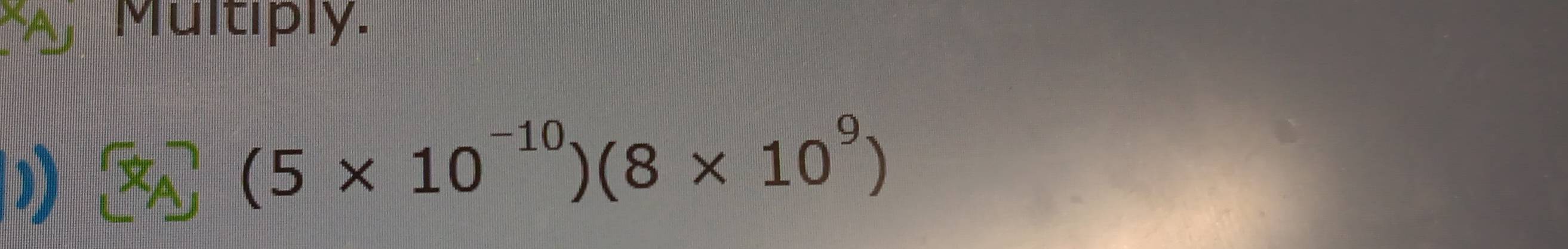 Multiply.
(* _A)(5* 10^(-10))(8* 10^9)