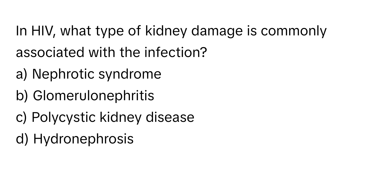 In HIV, what type of kidney damage is commonly associated with the infection?

a) Nephrotic syndrome
b) Glomerulonephritis
c) Polycystic kidney disease
d) Hydronephrosis