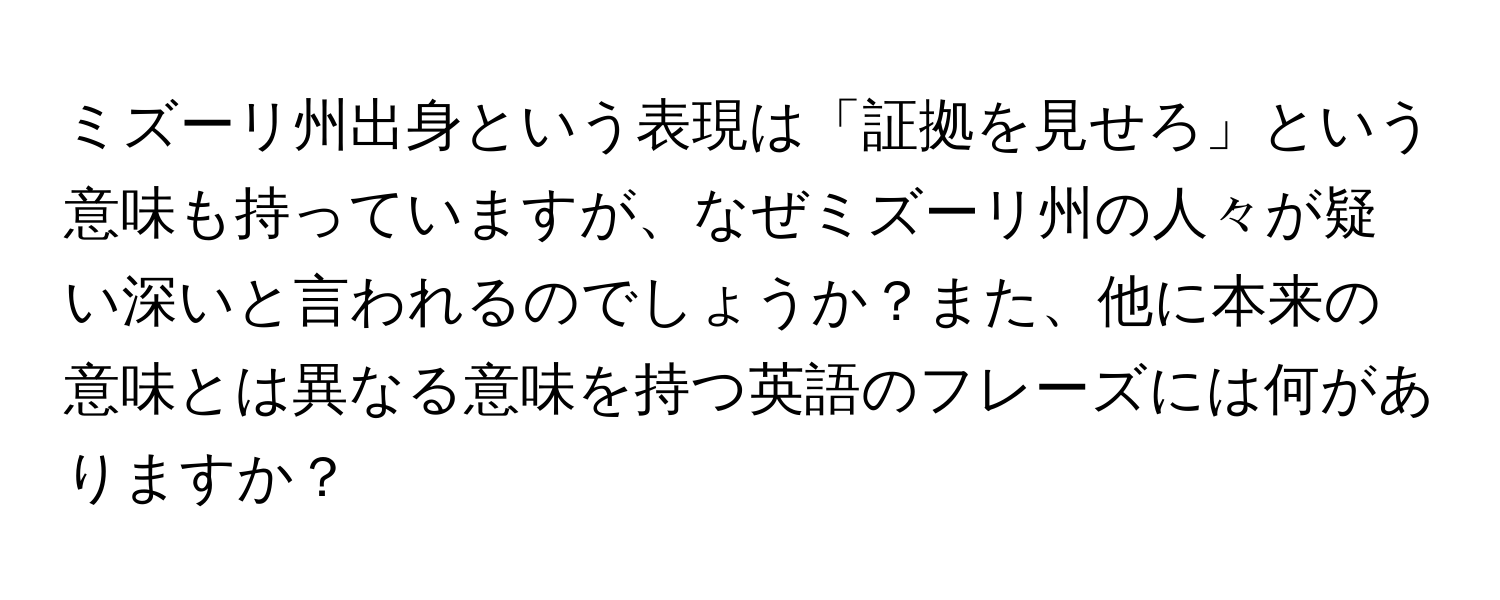 ミズーリ州出身という表現は「証拠を見せろ」という意味も持っていますが、なぜミズーリ州の人々が疑い深いと言われるのでしょうか？また、他に本来の意味とは異なる意味を持つ英語のフレーズには何がありますか？