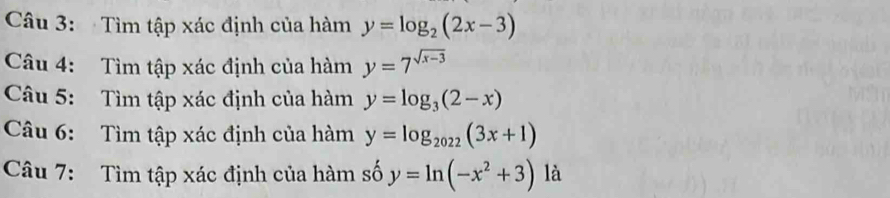 Tìm tập xác định của hàm y=log _2(2x-3)
Câu 4: Tìm tập xác định của hàm y=7^(sqrt(x-3))
Câu 5: Tìm tập xác định của hàm y=log _3(2-x)
Câu 6: Tìm tập xác định của hàm y=log _2022(3x+1)
Câu 7: Tìm tập xác định của hàm số y=ln (-x^2+3) là