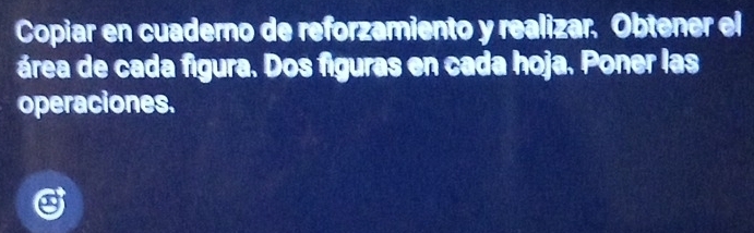 Copiar en cuaderno de reforzamiento y realizar. Obtener el 
área de cada figura. Dos figuras en cada hoja. Poner las 
operaciones.