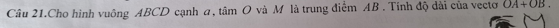 Câu 21.Cho hình vuông ABCD cạnh a, tâm O và M là trung điểm AB. Tính độ dài của vectơ OA+OB.