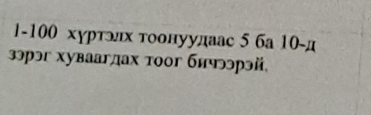 1- 100 хγрталх тоонуудаас 5 ба 10 -д 
зэрэг хуваагдах тοог бιчэрэй,