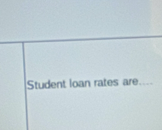 Student loan rates are._