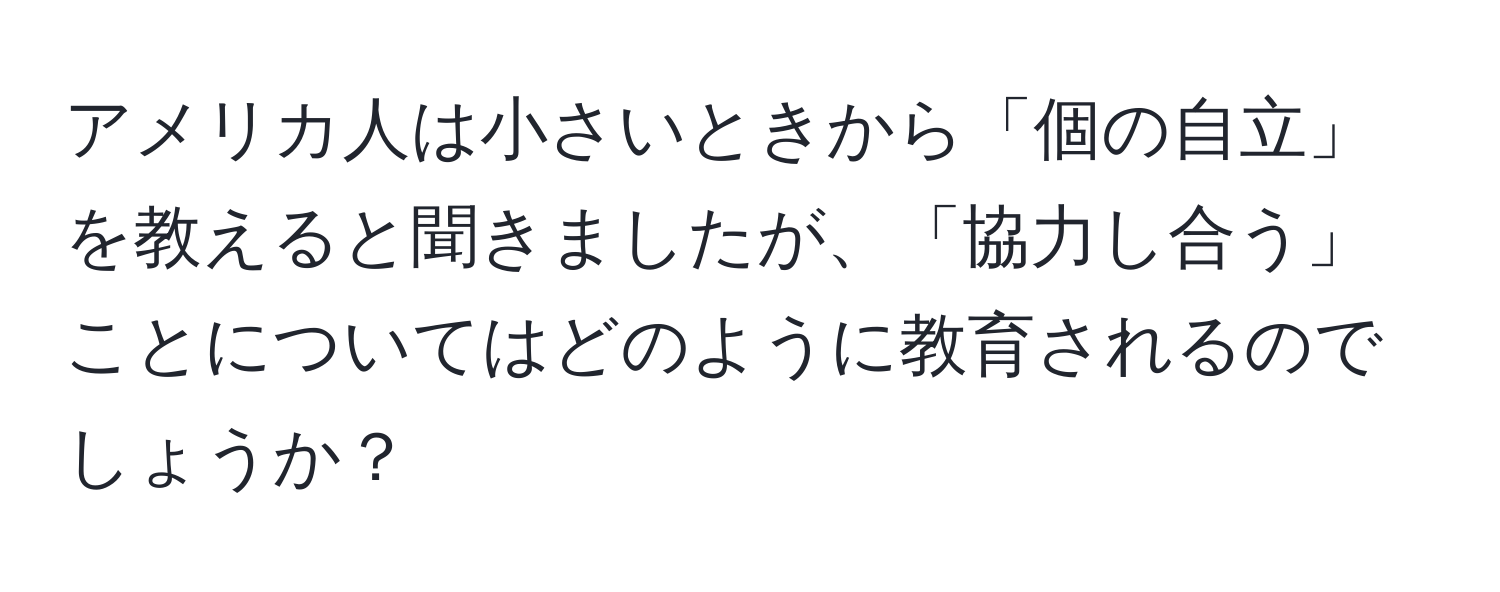 アメリカ人は小さいときから「個の自立」を教えると聞きましたが、「協力し合う」ことについてはどのように教育されるのでしょうか？