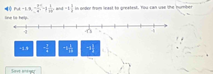 Put -1 , - 7/4 , -1 1/10  and -1 1/2  in order from least to greatest. You can use the number
line to help.
−1.9 - 7/4  -1 1/10  -1 1/2 
Save answer