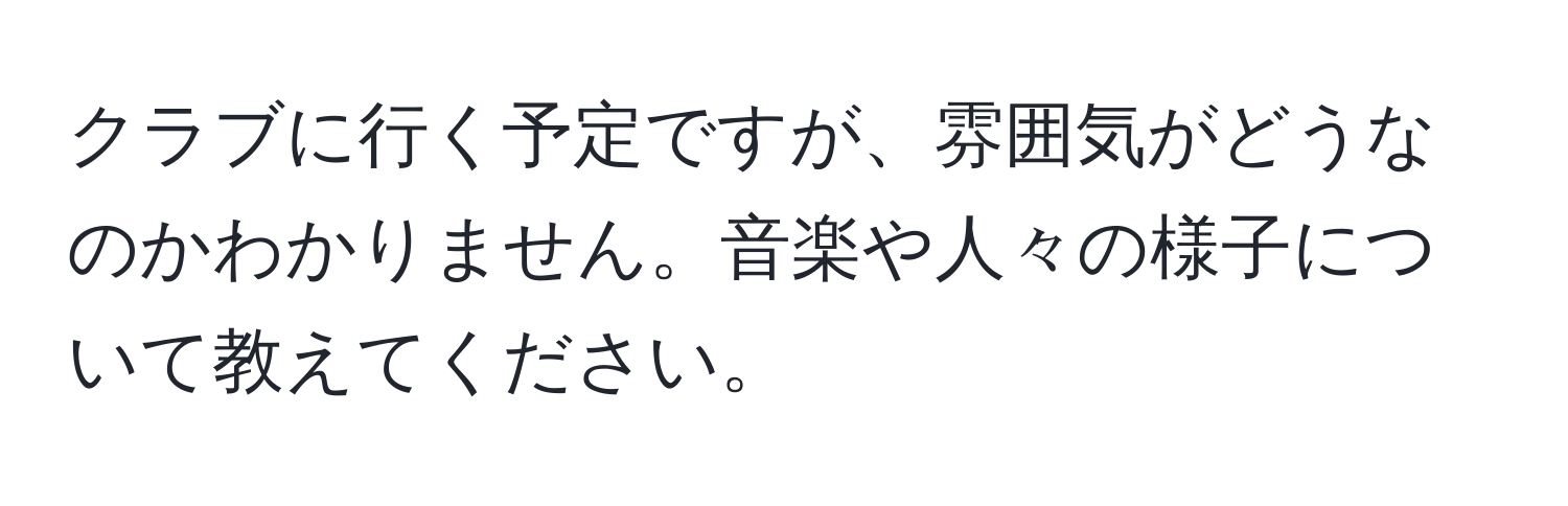 クラブに行く予定ですが、雰囲気がどうなのかわかりません。音楽や人々の様子について教えてください。