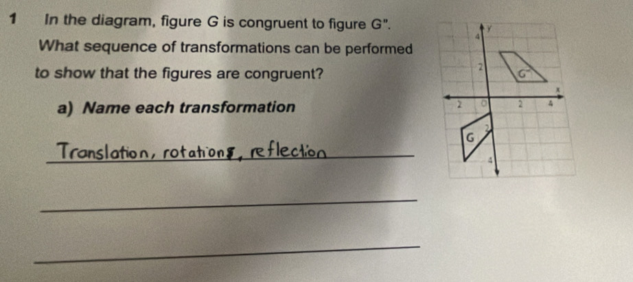 In the diagram, figure G is congruent to figure G''.
What sequence of transformations can be performed
to show that the figures are congruent? 
a) Name each transformation 
_
Translation， ro
_
_