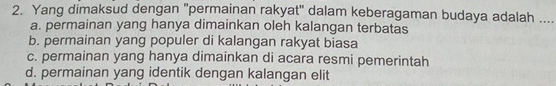 Yang dimaksud dengan "permainan rakyat' dalam keberagaman budaya adalah _
a. permainan yang hanya dimainkan oleh kalangan terbatas
b. permainan yang populer di kalangan rakyat biasa
c. permainan yang hanya dimainkan di acara resmi pemerintah
d. permainan yang identik dengan kalangan elit