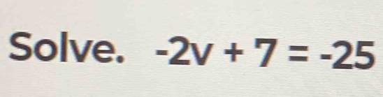 Solve. -2v+7=-25