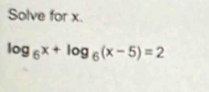 Solve for x.
log _6x+log _6(x-5)=2