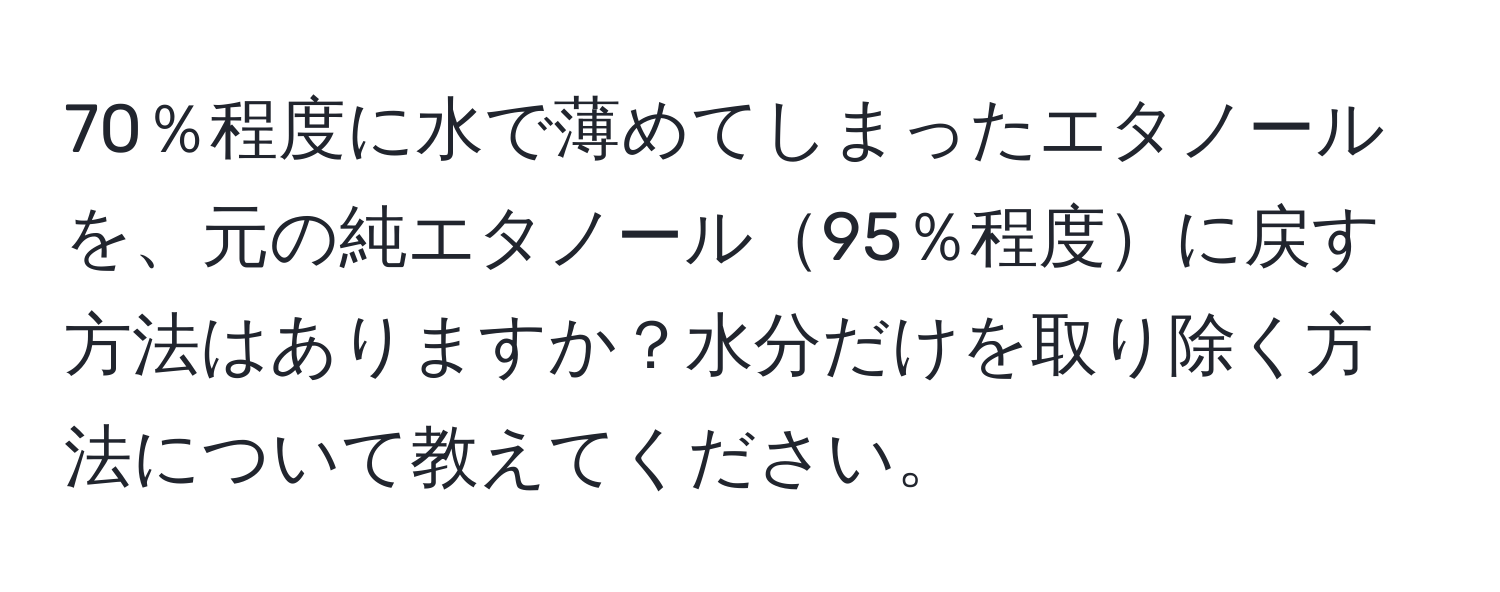 70％程度に水で薄めてしまったエタノールを、元の純エタノール95％程度に戻す方法はありますか？水分だけを取り除く方法について教えてください。