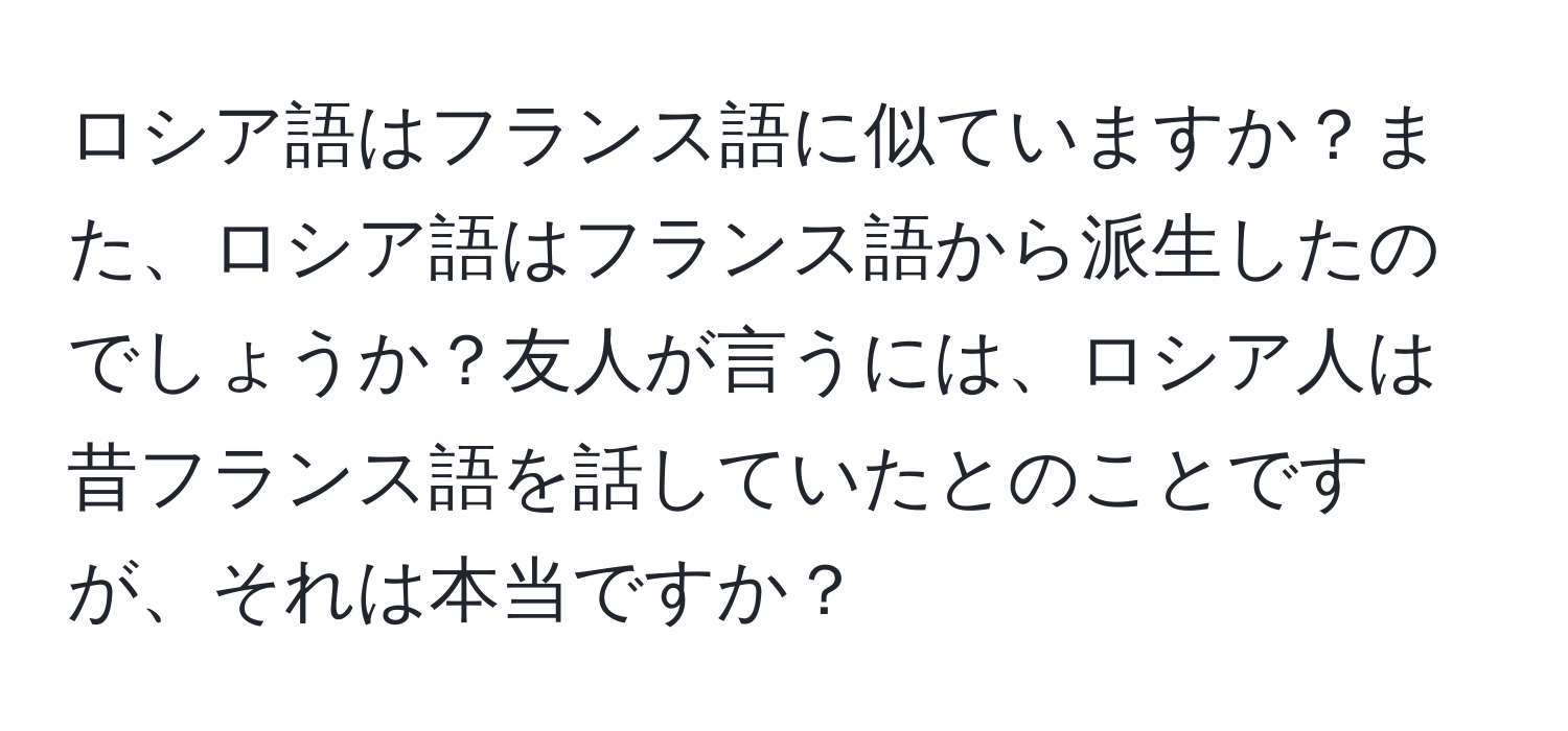 ロシア語はフランス語に似ていますか？また、ロシア語はフランス語から派生したのでしょうか？友人が言うには、ロシア人は昔フランス語を話していたとのことですが、それは本当ですか？