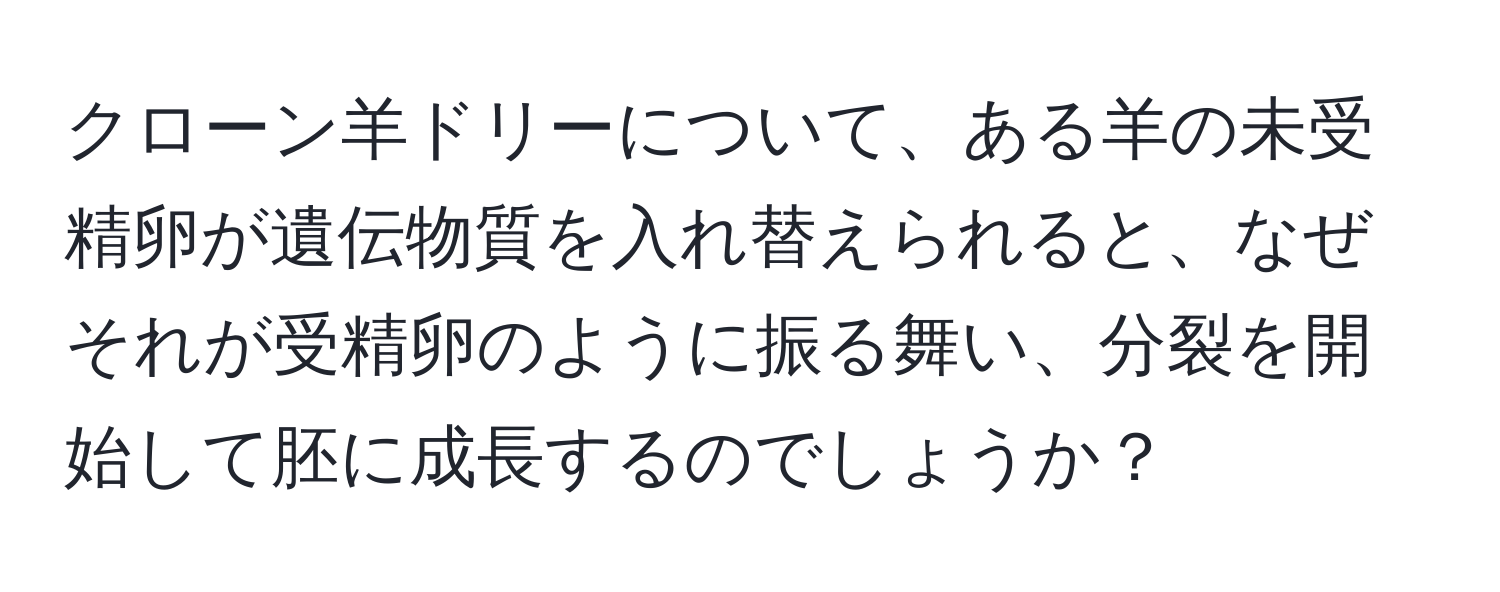 クローン羊ドリーについて、ある羊の未受精卵が遺伝物質を入れ替えられると、なぜそれが受精卵のように振る舞い、分裂を開始して胚に成長するのでしょうか？