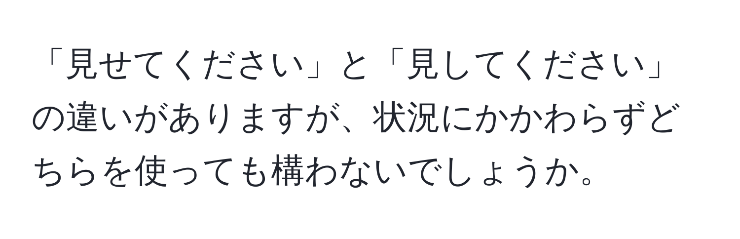 「見せてください」と「見してください」の違いがありますが、状況にかかわらずどちらを使っても構わないでしょうか。