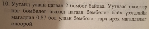 Уутанд улаан цагаан 2 бθмбθг байлаа. Уутнаас таамгаар 
нэг бθмбθлθг авахад цагаан бθмбθлθг байх узэгллийн 
магадлал 0,87 бол улаан бθмбθлθг гарч ирэх магадалыг 
οлοорой.