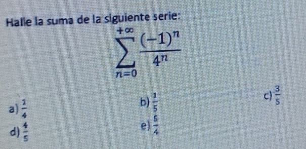 Halle la suma de la siguiente serie:
sumlimits _(n=0)^(+∈fty)frac (-1)^n4^n
a)  1/4 
b)  1/5 
c  3/5 
d)  4/5 
e)  5/4 