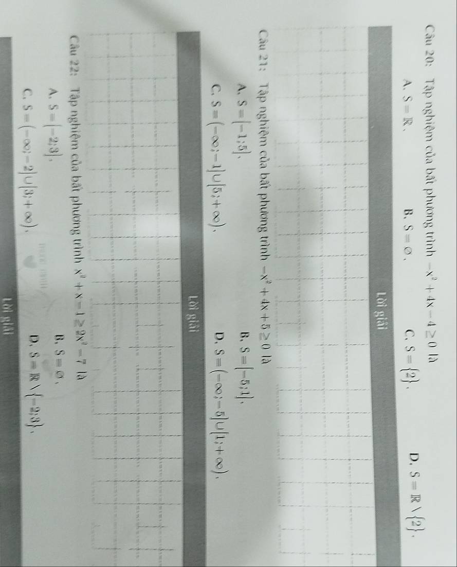 Tập nghiệm của bất phương trình -x^2+4x-4≥ 0llambda
A. S=R. B. S=varnothing. C. S= 2.
D. S=Rvee  2. 
Lời giải
Câu 21: Tập nghiệm của bất phương trình -x^2+4x+5≥ 0 là
B、
A. S=[-1;5]. S=[-5;1]. 
D、
C. S=(-∈fty ;-1]∪ [5;+∈fty ). S=(-∈fty ;-5]∪ [1;+∈fty ). 
Lời giải
Câu 22: Tập nghiệm của bất phương trình x^2+x-1≥ 2x^2-7Ia
A. S=[-2;3]. B . S=varnothing.
C. S=(-∈fty ;-2]∪ [3;+∈fty ).
D. S=Rvee  -2;3. 
Lời w