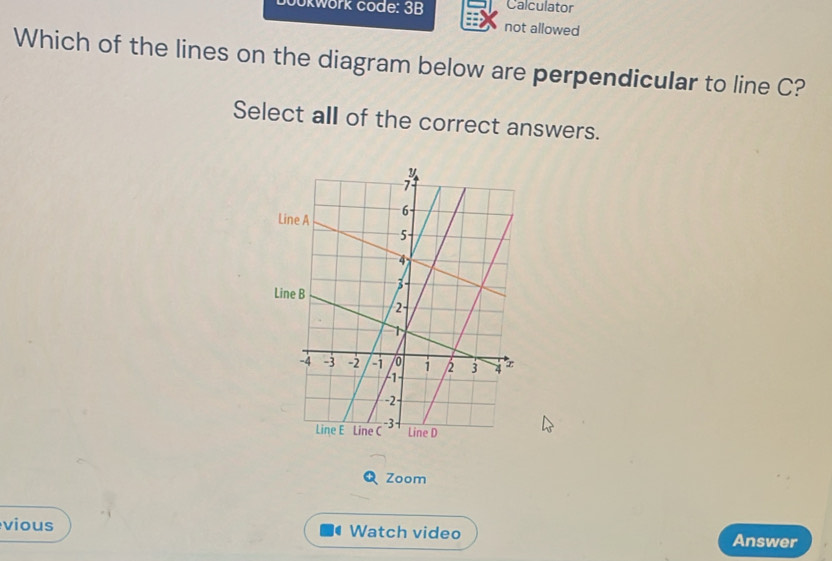 ookwork code: 3B Calculator 
not allowed 
Which of the lines on the diagram below are perpendicular to line C? 
Select all of the correct answers. 
Q Zoom 
vious Watch video Answer