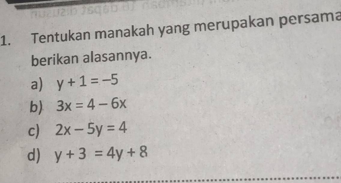 Tentukan manakah yang merupakan persama
berikan alasannya.
a) y+1=-5
b) 3x=4-6x
c) 2x-5y=4
d) y+3=4y+8