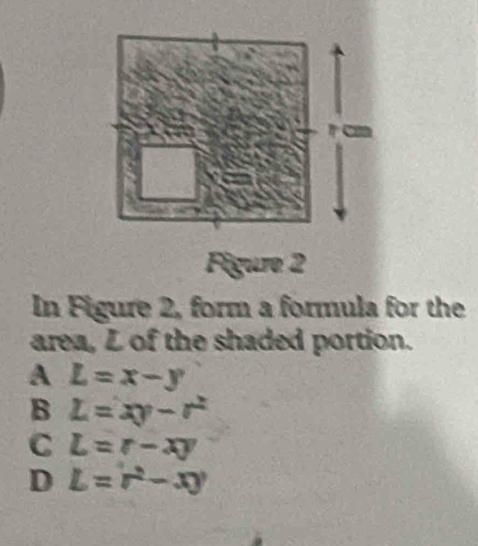 Figure 2
In Figure 2, form a formula for the
area, L of the shaded portion.
A L=x-y
B L=xy-r^2
C L=r-xy
D L=r^2-xy